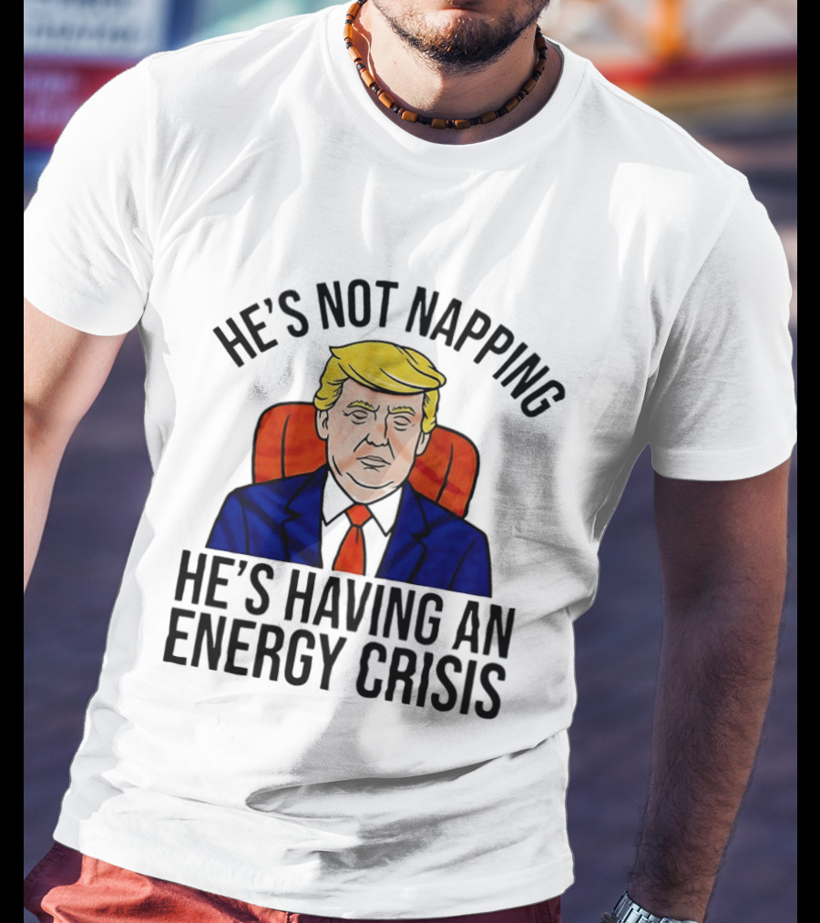 He's Not Napping He's Having An Energy Crisis Trump Suit Political Humor T-Shirt