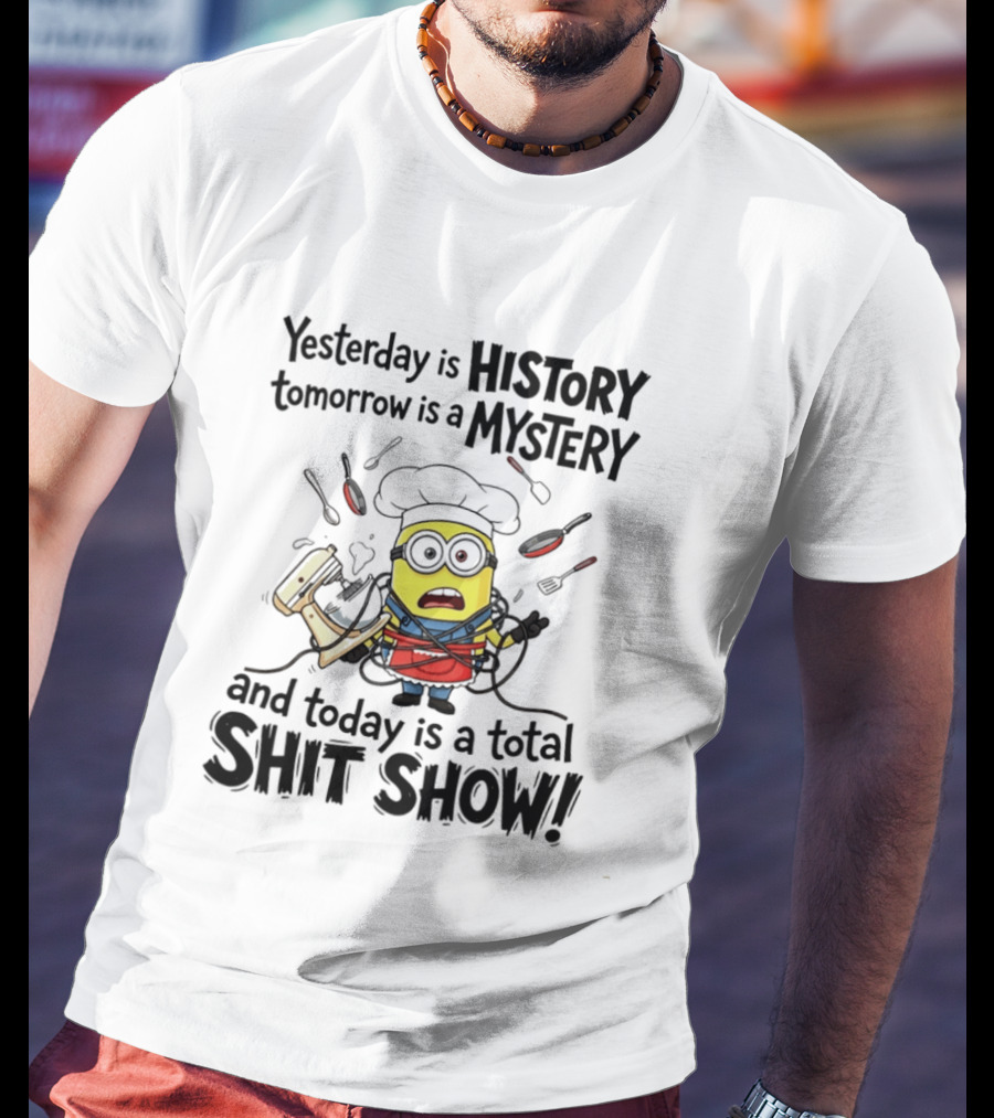 Yesterday Is History Tomorrow Is A Mystery And Today Is A Total Shit Show Minion Chef Chaos T-Shirt