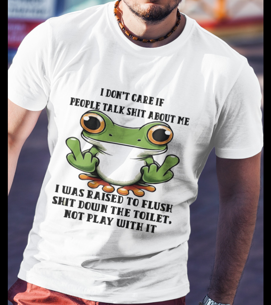 I Don't Care If People Talk Shit About Me Frog I Was Raised To Flush It Not Play With It T-Shirt