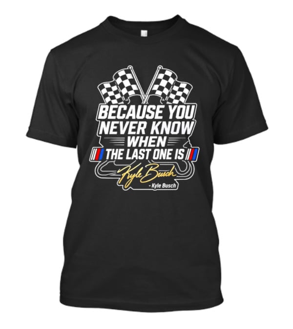 Kyle Busch Because You Never Know When The Last One Is Checkered Flags Racing T-Shirt