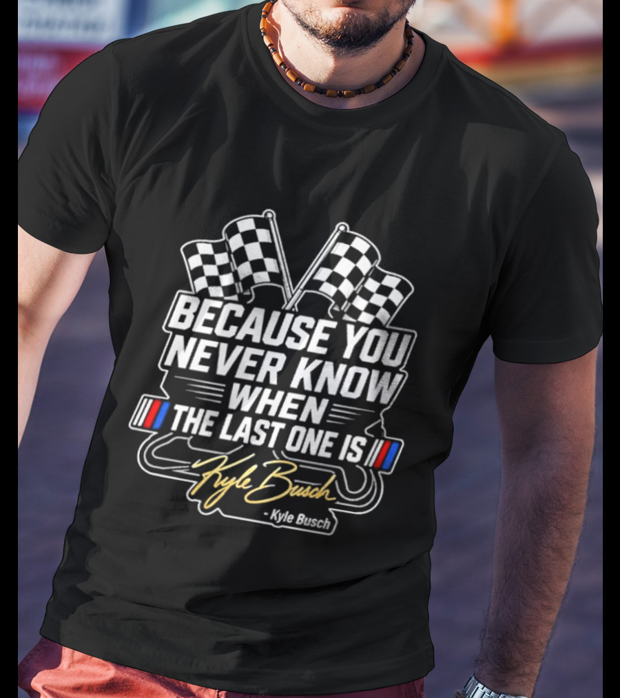 Kyle Busch Because You Never Know When The Last One Is Checkered Flags Racing T-Shirt
