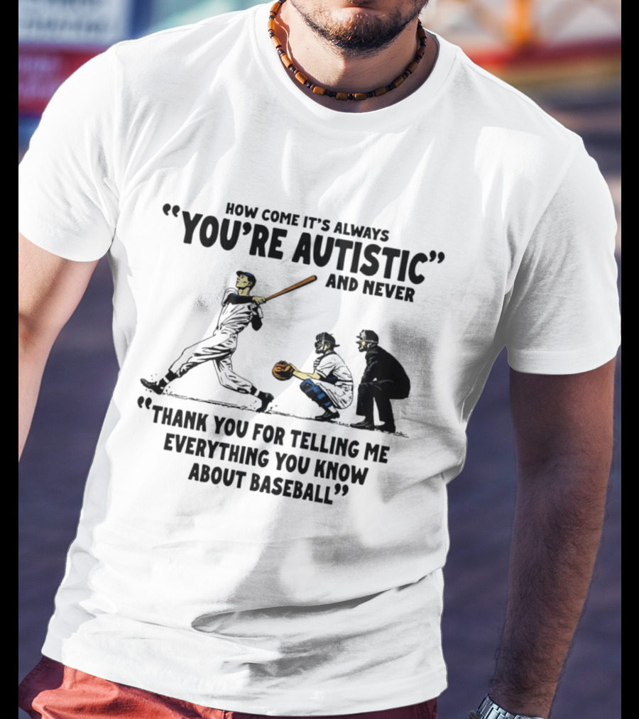 How Come It's Always You're Autistic And Never Thank You For Telling Me Everything You Know About Baseball T-Shirt