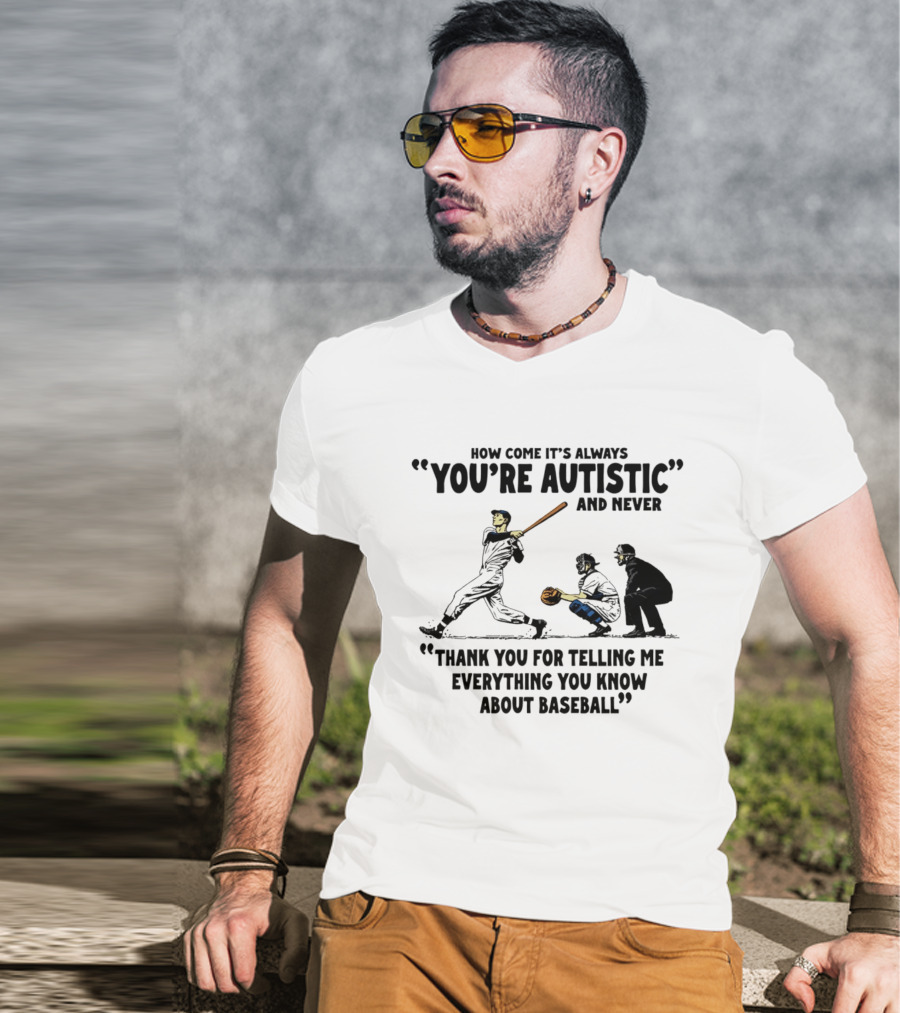 How Come It's Always You're Autistic And Never Thank You For Telling Me Everything You Know About Baseball T-Shirt
