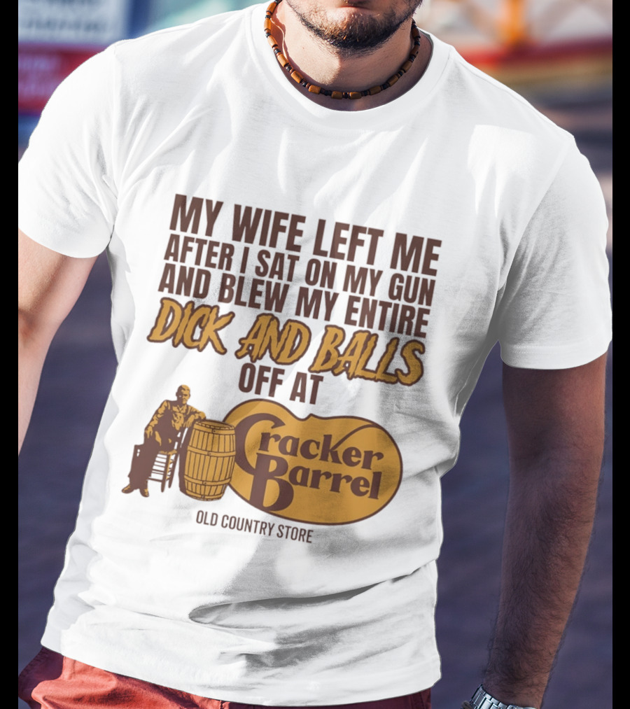 My Wife Left Me After I Sat On My Gun And Blew My Entire Dick And Balls Off At Cracker Barrel Old Country Store T-Shirt