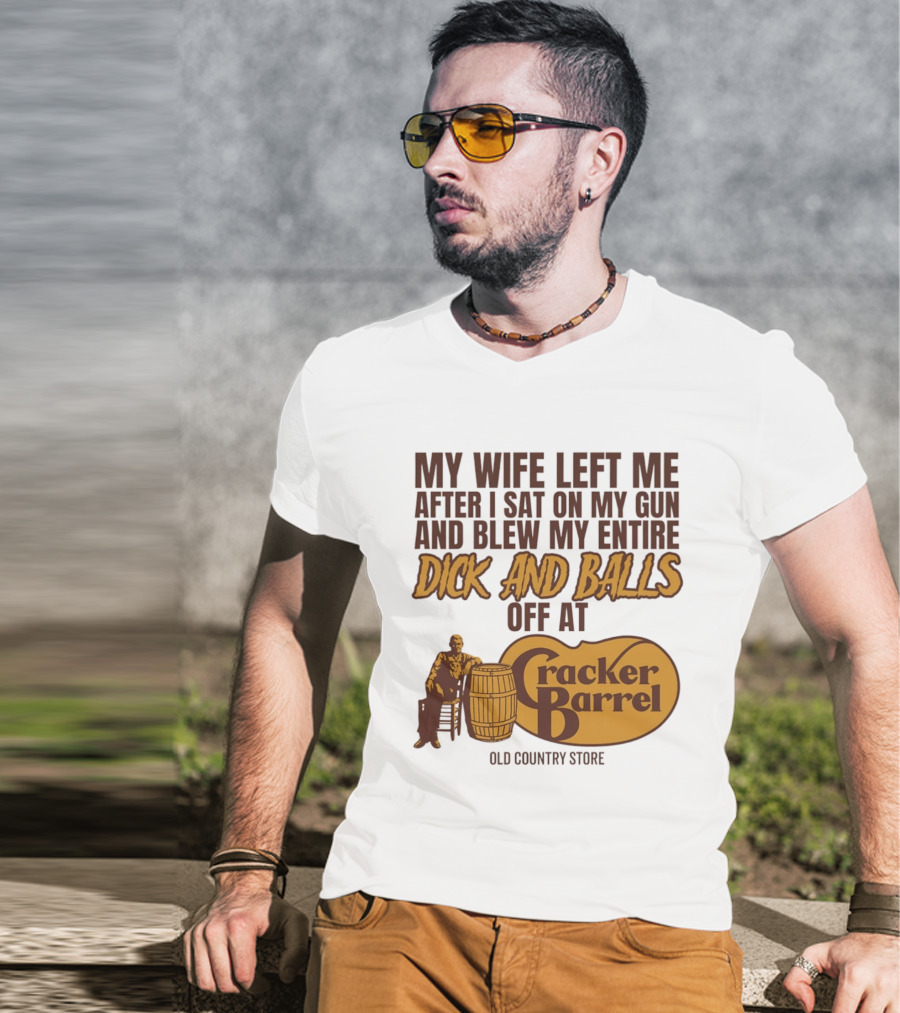 My Wife Left Me After I Sat On My Gun And Blew My Entire Dick And Balls Off At Cracker Barrel Old Country Store T-Shirt