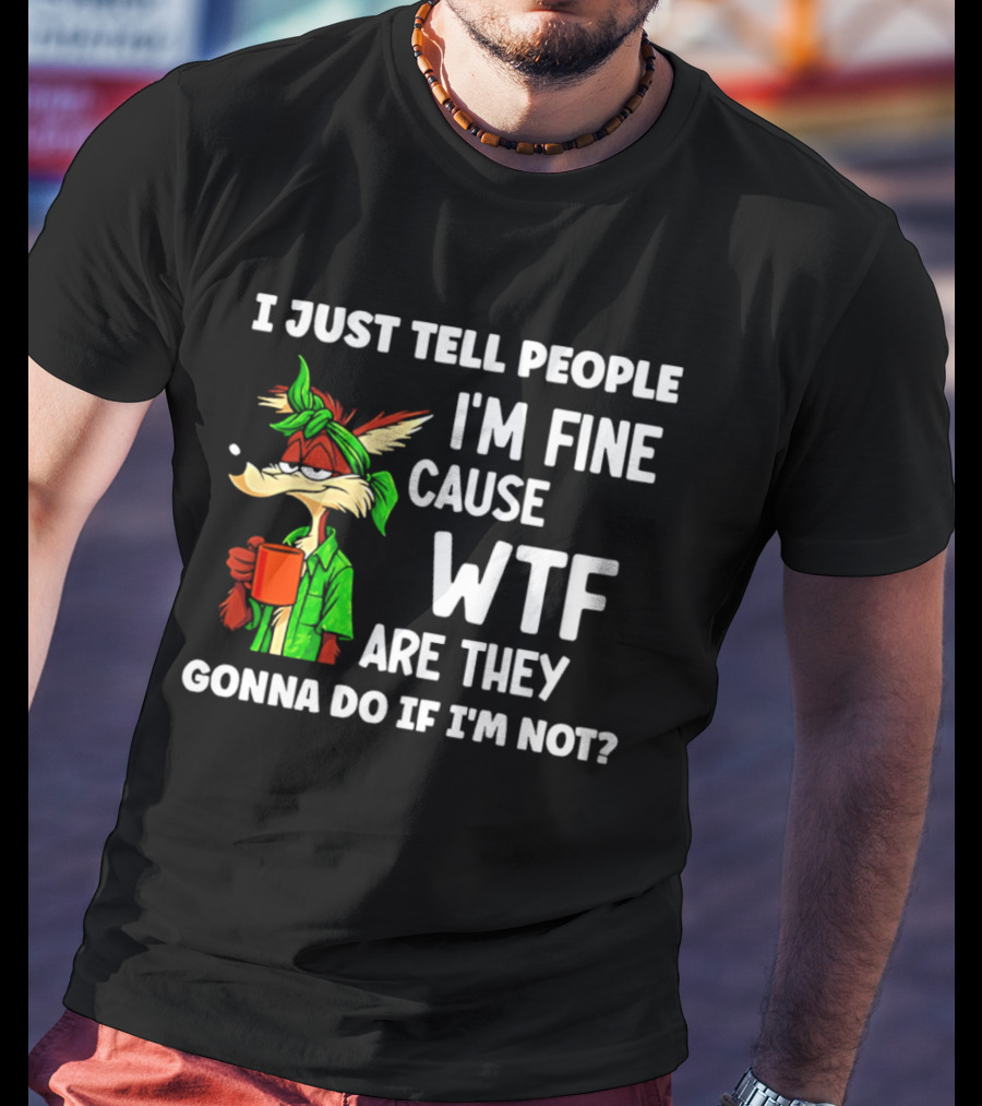 I Just Tell People I'm Fine Cause WTF Are They Gonna Do If I'm Not Wile E Coyote T-Shirt