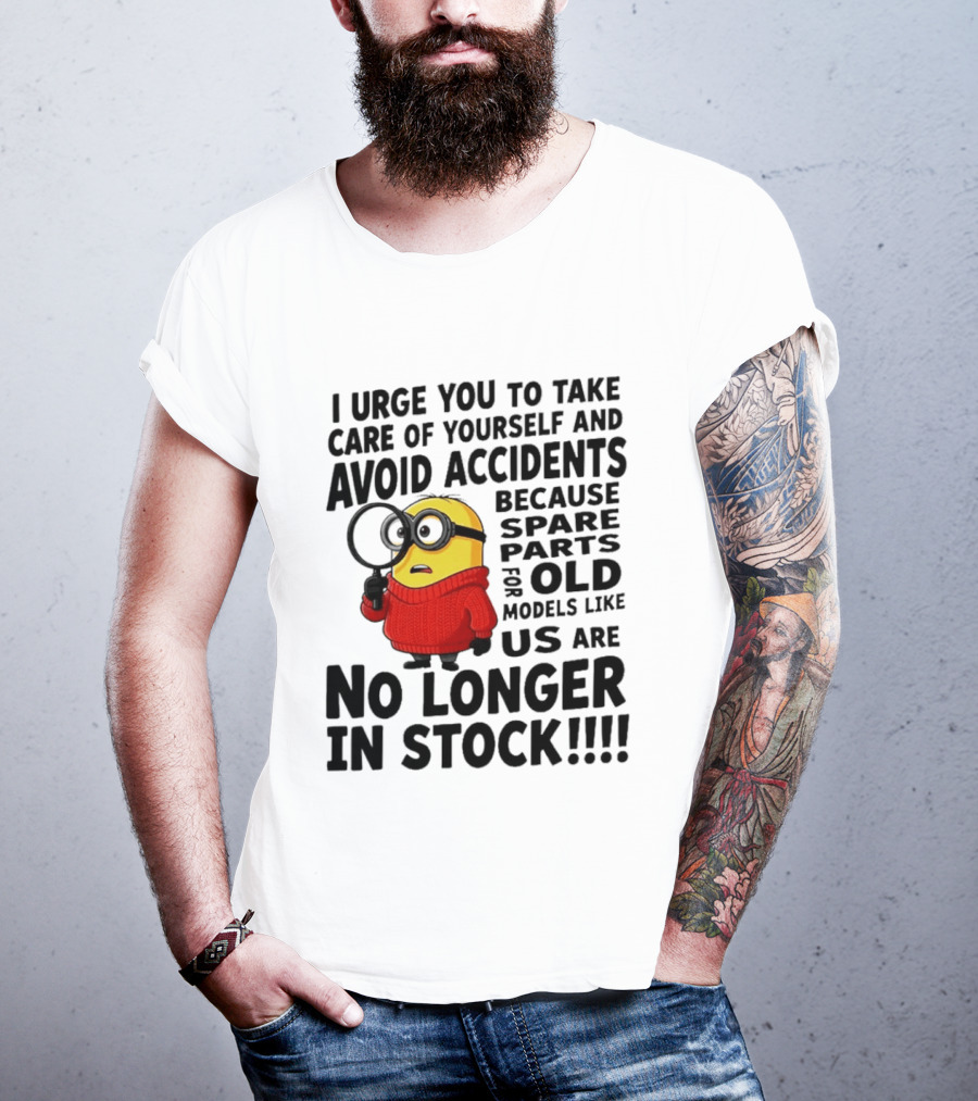 I Urge You To Take Care Of Yourself And Avoid Accidents Because Spare Parts For Old Models Like Us Are No Longer In Stock Minion T-Shirt