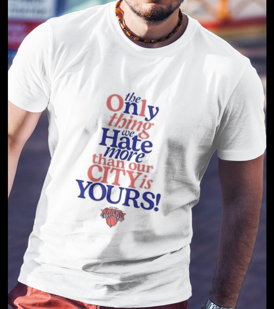 New York Knicks The Only Thing We Hate More Than Our City Is Yours T-Shirt
