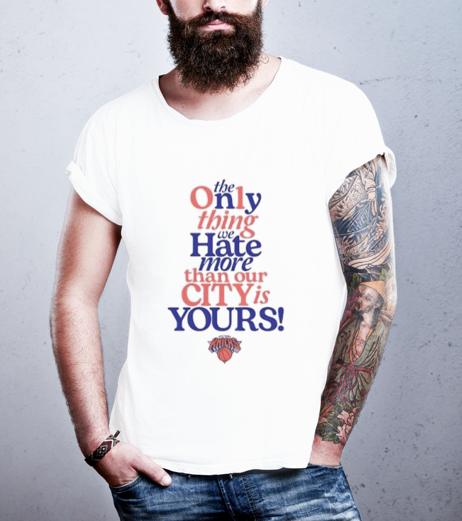 New York Knicks The Only Thing We Hate More Than Our City Is Yours T-Shirt