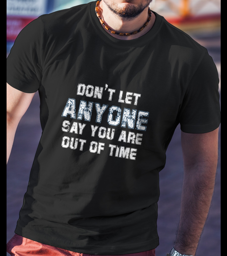 Don’t Let Anyone Say You’re Out Of Time Anyone T-Shirt