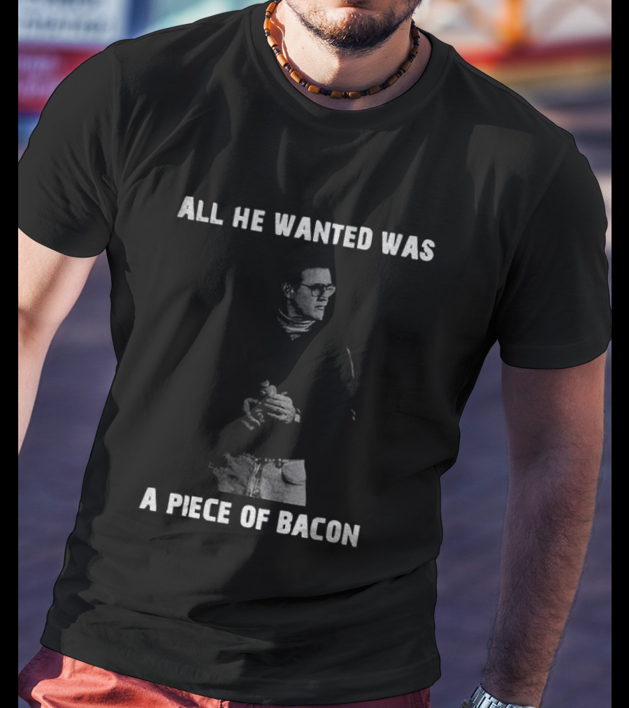 All He Wanted Was A Piece Of Bacon T-Shirt