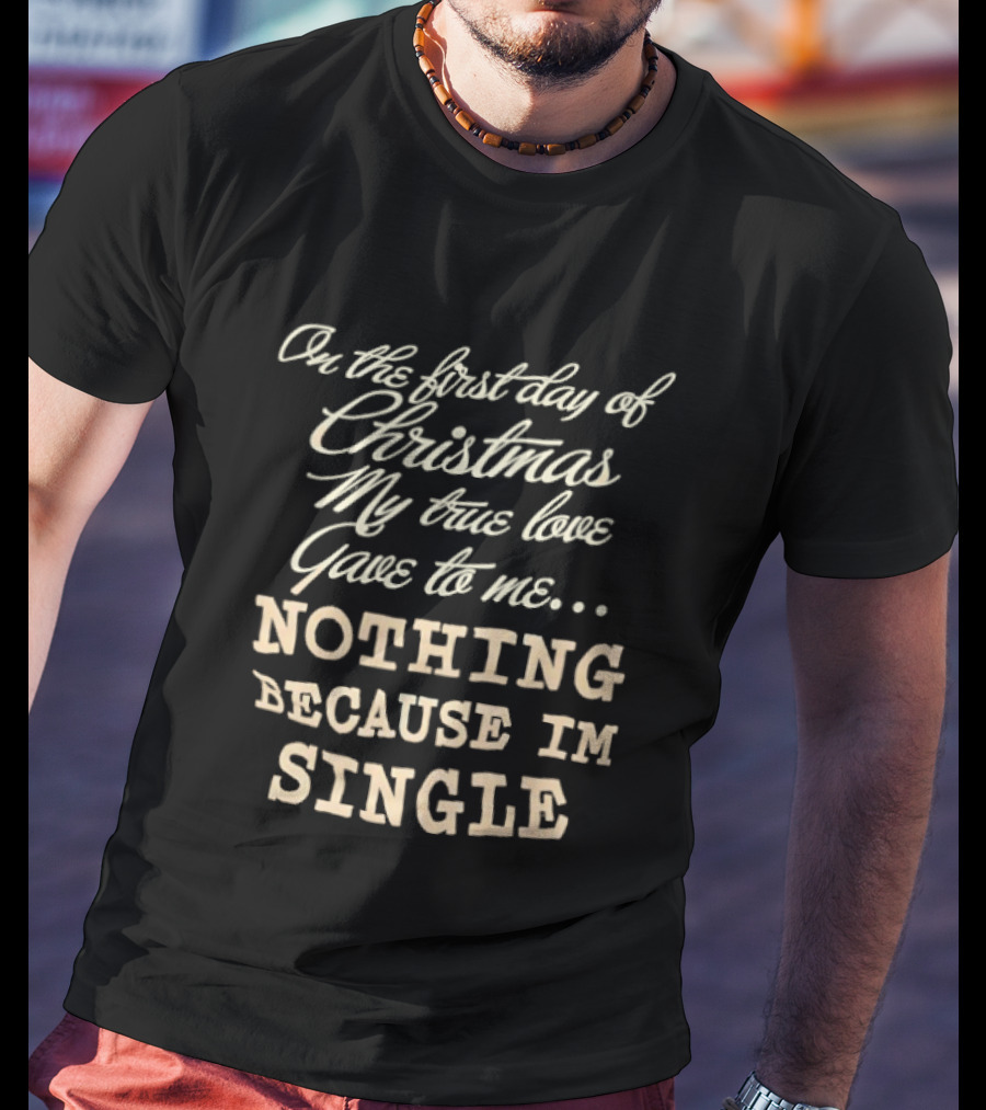 On The First Day Of Christmas My True Love Gave Me Nothing Because I'm Single T-Shirt