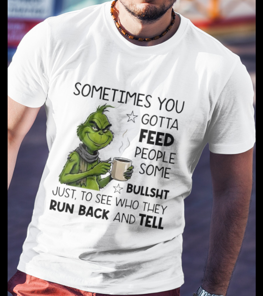 Grinch Sometimes You Gotta Feed People Some Bullsht Just To See Who They Run Back And Tell T-Shirt