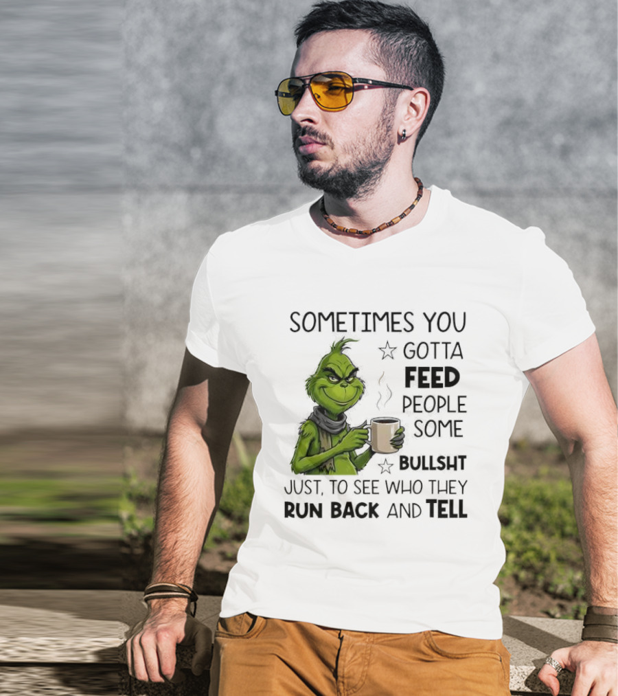 Grinch Sometimes You Gotta Feed People Some Bullsht Just To See Who They Run Back And Tell T-Shirt