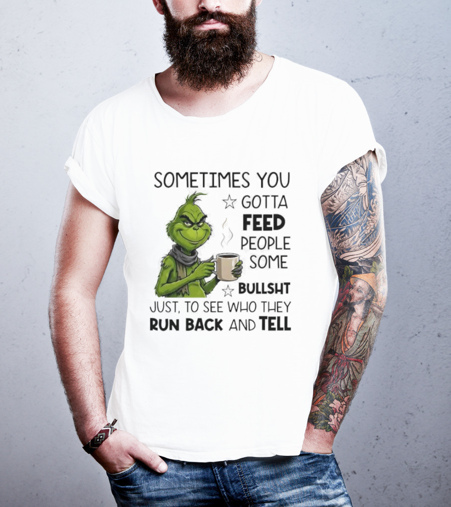 Grinch Sometimes You Gotta Feed People Some Bullsht Just To See Who They Run Back And Tell T-Shirt