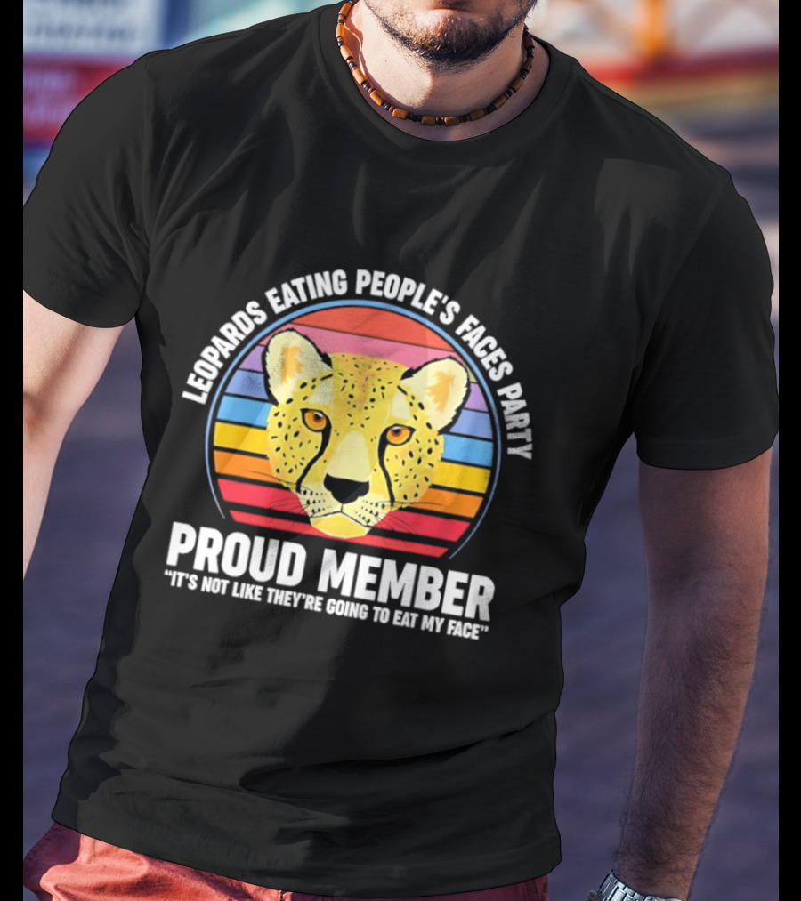 Leopards Eating People’s Faces Party Proud Member It’s Not Like They’re Going To Eat My Face T-Shirt
