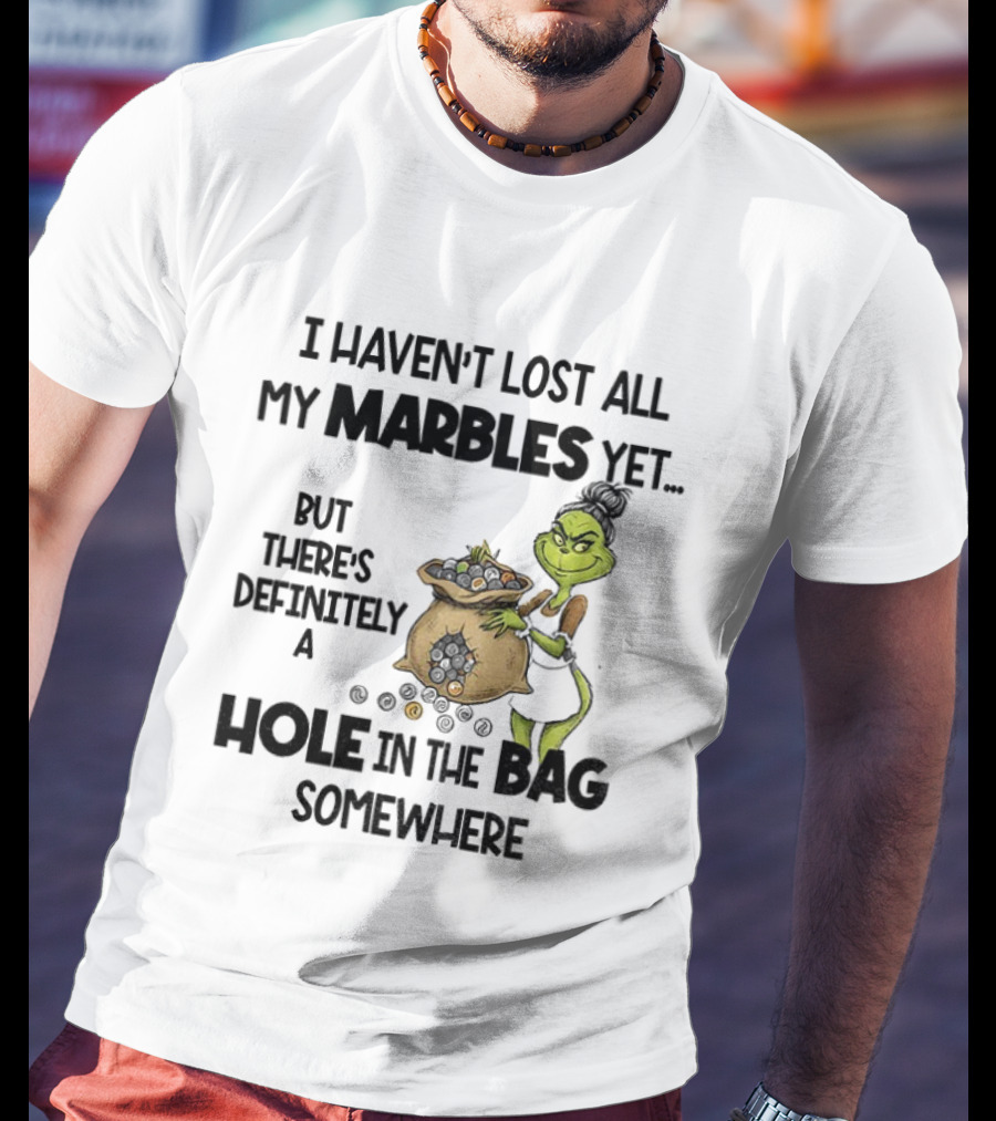 Grinch I Haven’t Lost All My Marbles Yet But There’s Definitely A Hole In The Bag Somewhere T-Shirt