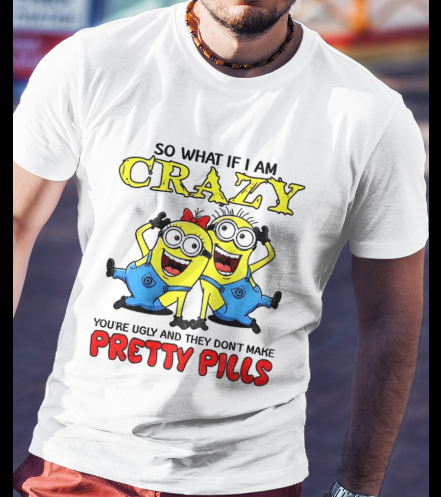 Minion Crazy You're Ugly No Pretty Pills Fun T-Shirt