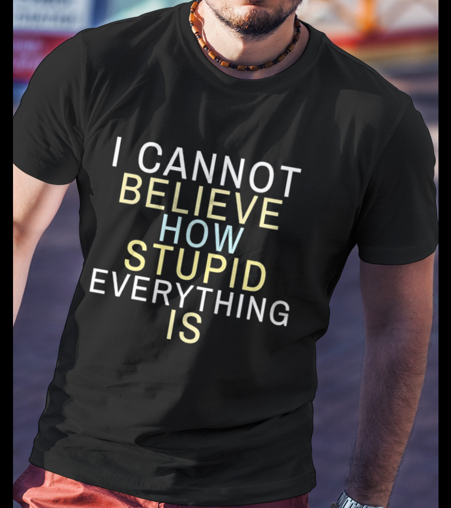 I Cannot Believe How Stupid Everything Is T-Shirt