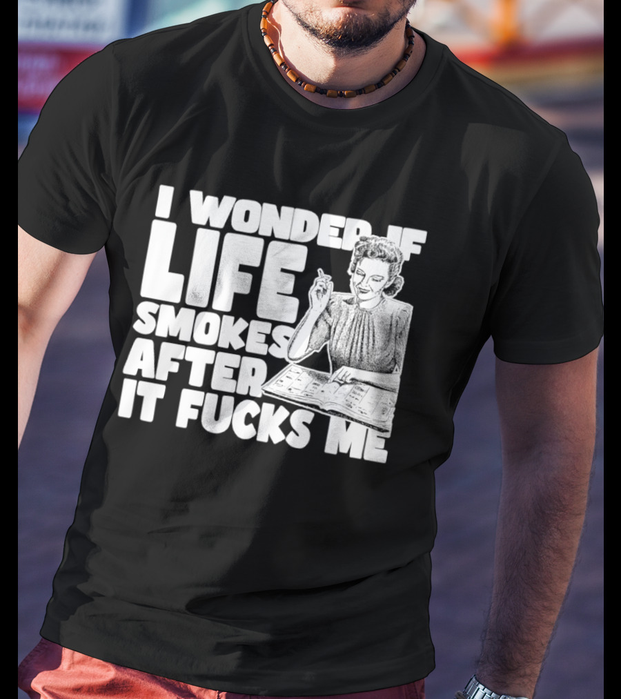 I Wonder If Life Smokes After It Fcks Me Iconic Humor T-Shirt