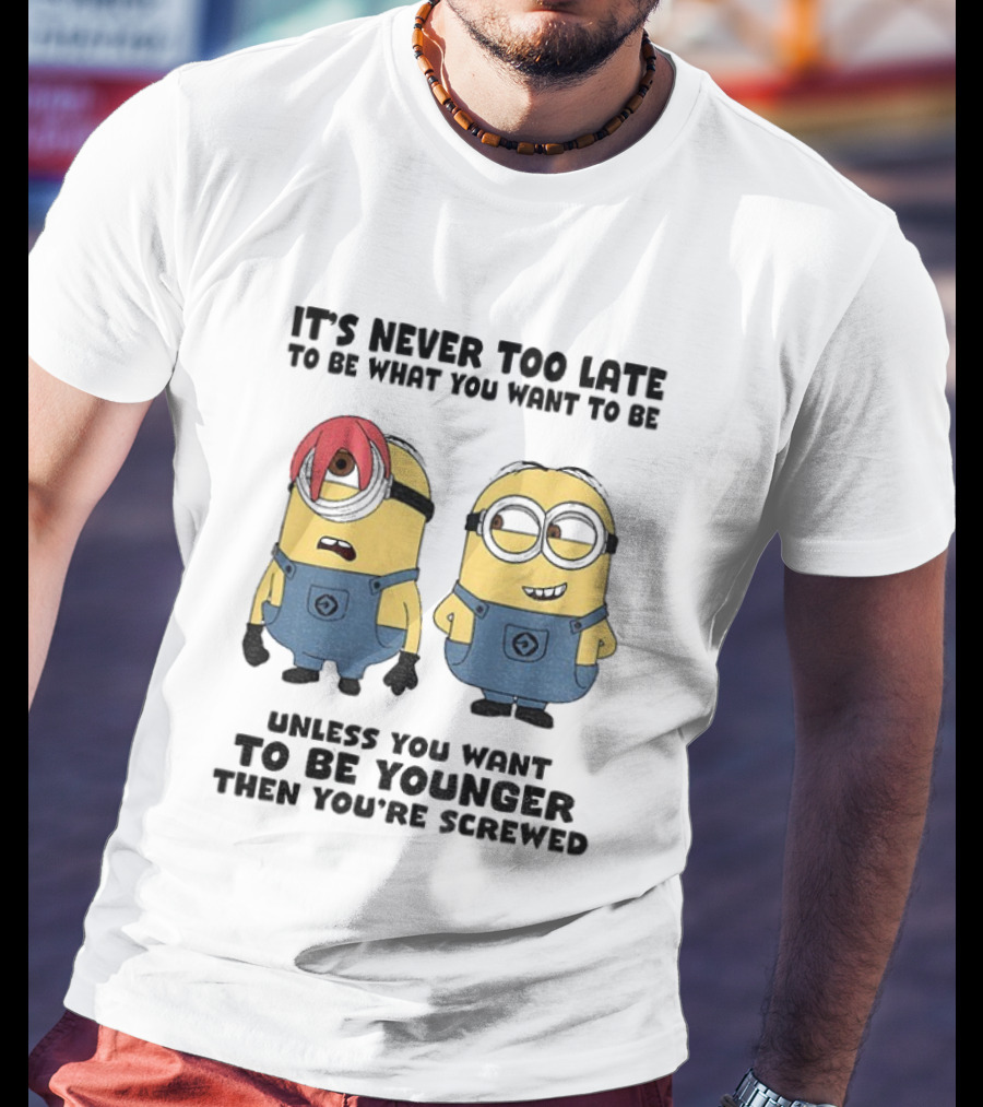 Minion It's Never Too Late To Be What You Want Unless You Want To Be Younger Then You're Screwed T-Shirt