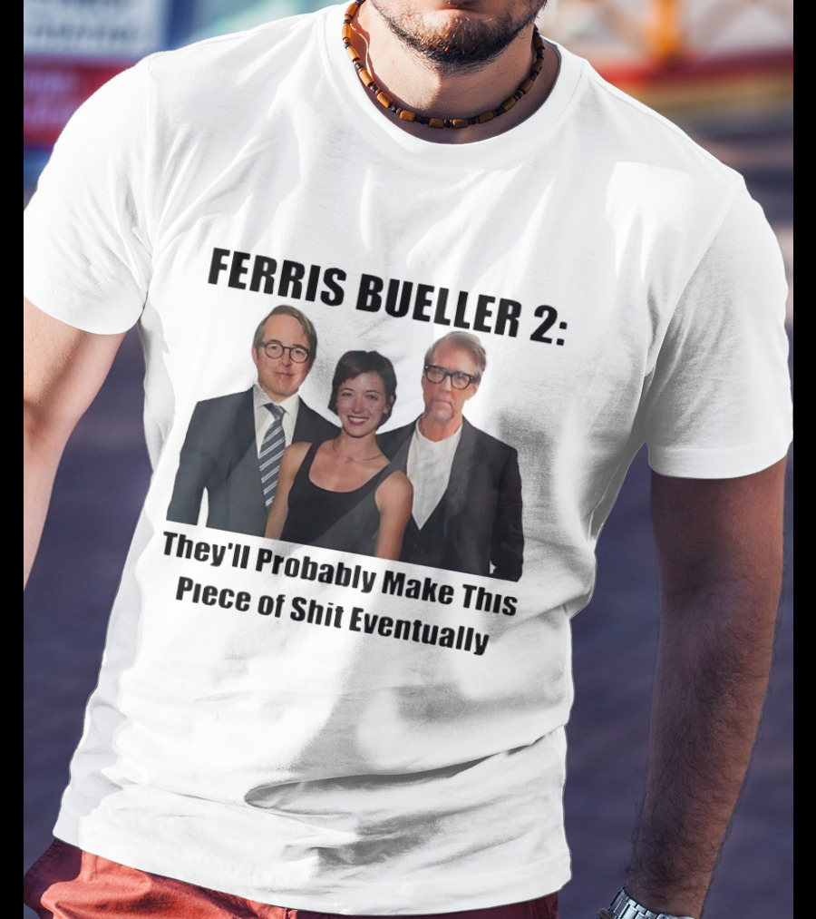 Ferris Bueller 2 They'll Probably Make This Piece Of Shit Eventually T-Shirt