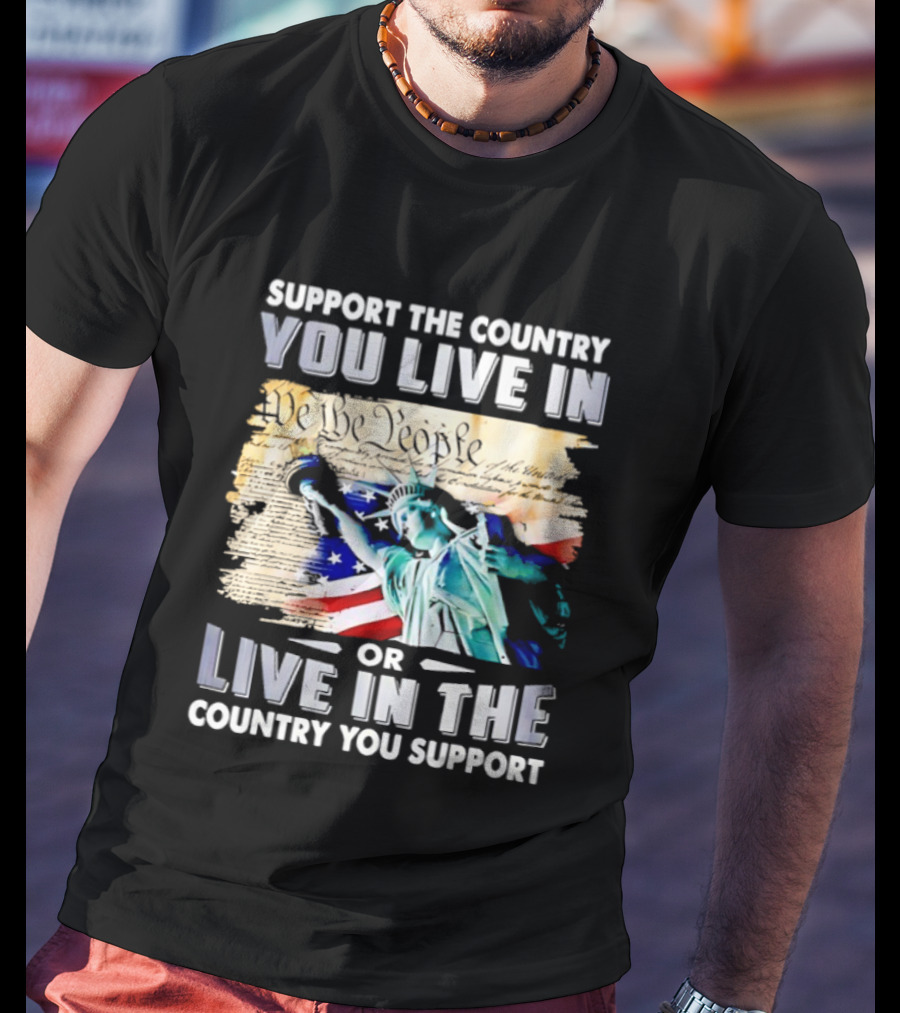 Support The Country You Live In Or Live In The Country You Support USA Flag And Statue Of Liberty T-Shirt