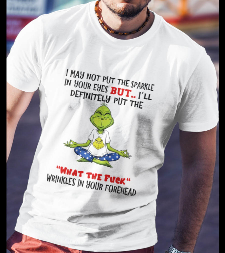 Grinch I May Not Put The Sparkle In Your Eyes But I'll Definitely Put The What The Fuck Wrinkles T-Shirt