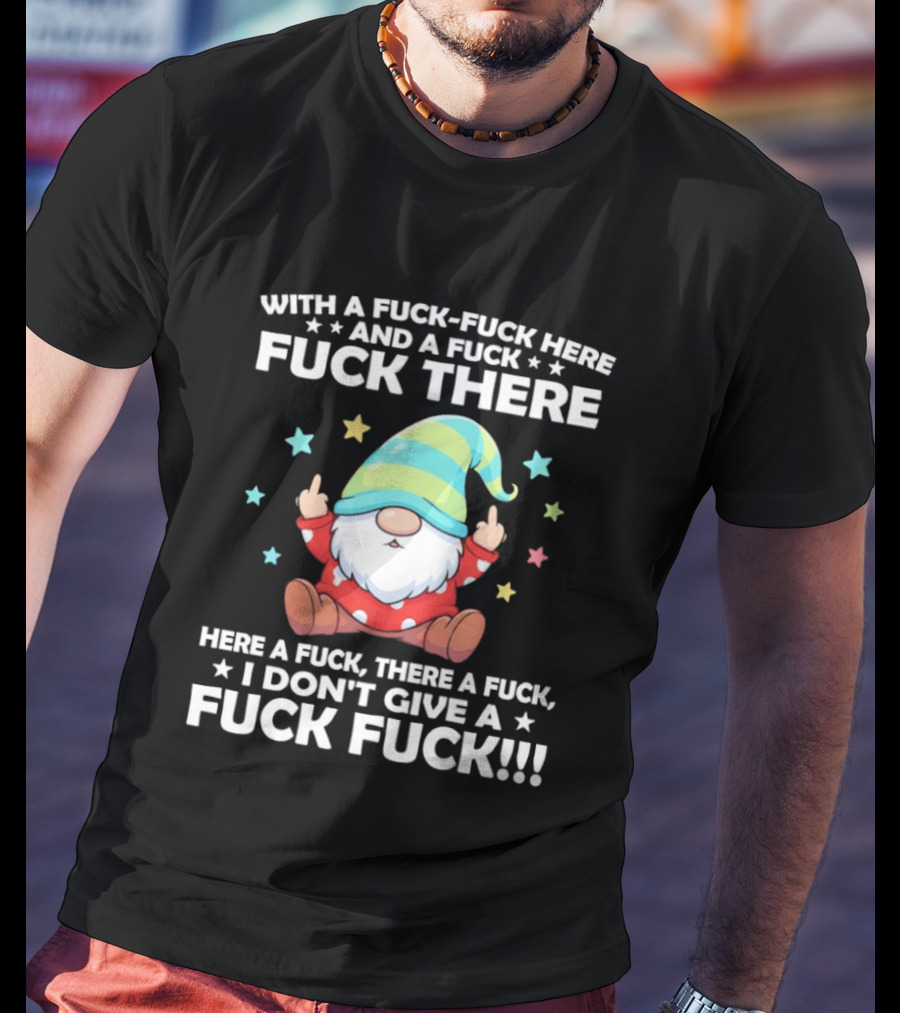 Gnome With A Fuck Fuck Here And A Fuck Fuck There Here A Fuck There A Fuck I Don’t Give T-Shirt