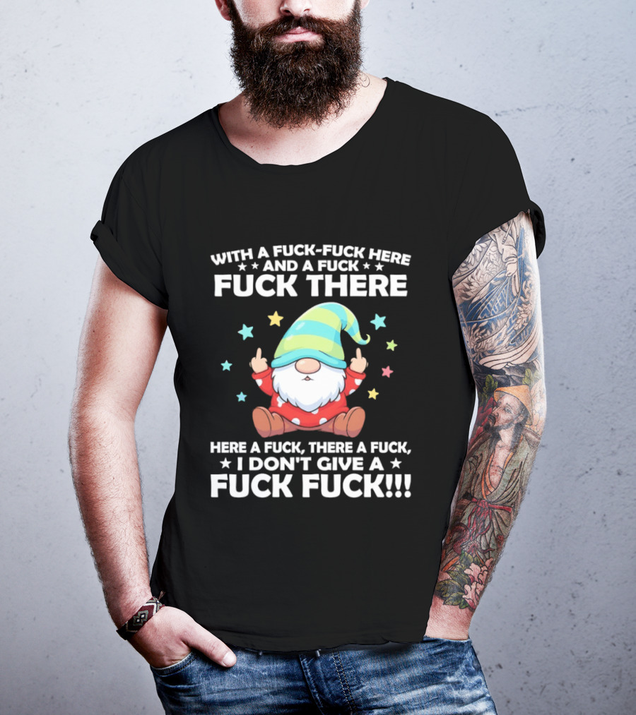 Gnome With A Fuck Fuck Here And A Fuck Fuck There Here A Fuck There A Fuck I Don’t Give T-Shirt
