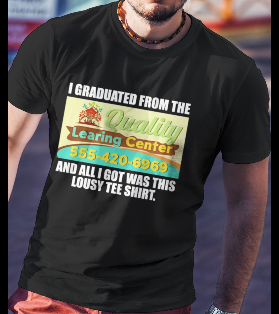 I Graduated From The Quality Learing Center 555 420 6969 And All I Got Was This Lousy T-Shirt
