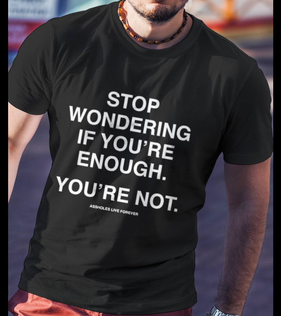Stop Wondering If You’re Enough You’re Not Assholes Live Forever T-Shirt