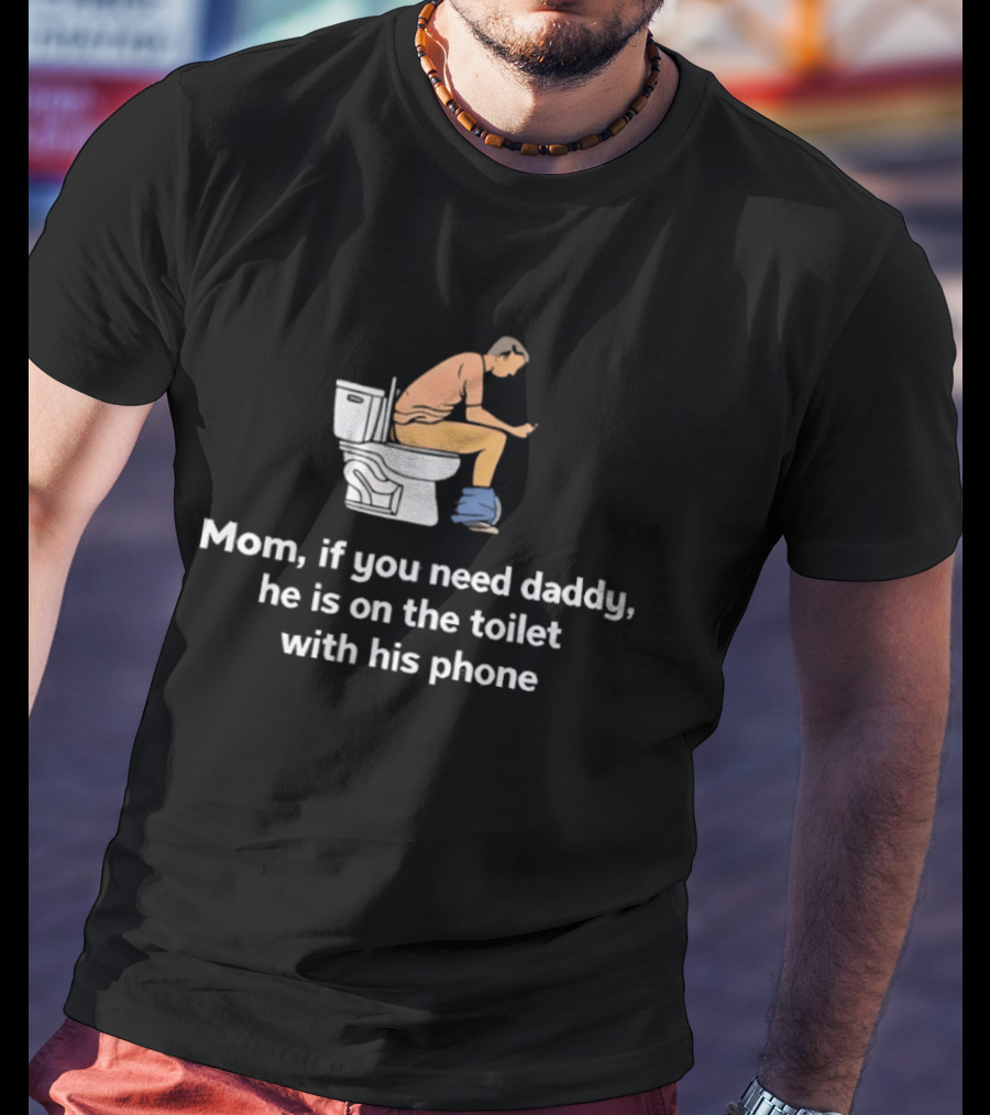 Mom If You Need Daddy He Is On The Toilet With His Phone Funny T-Shirt