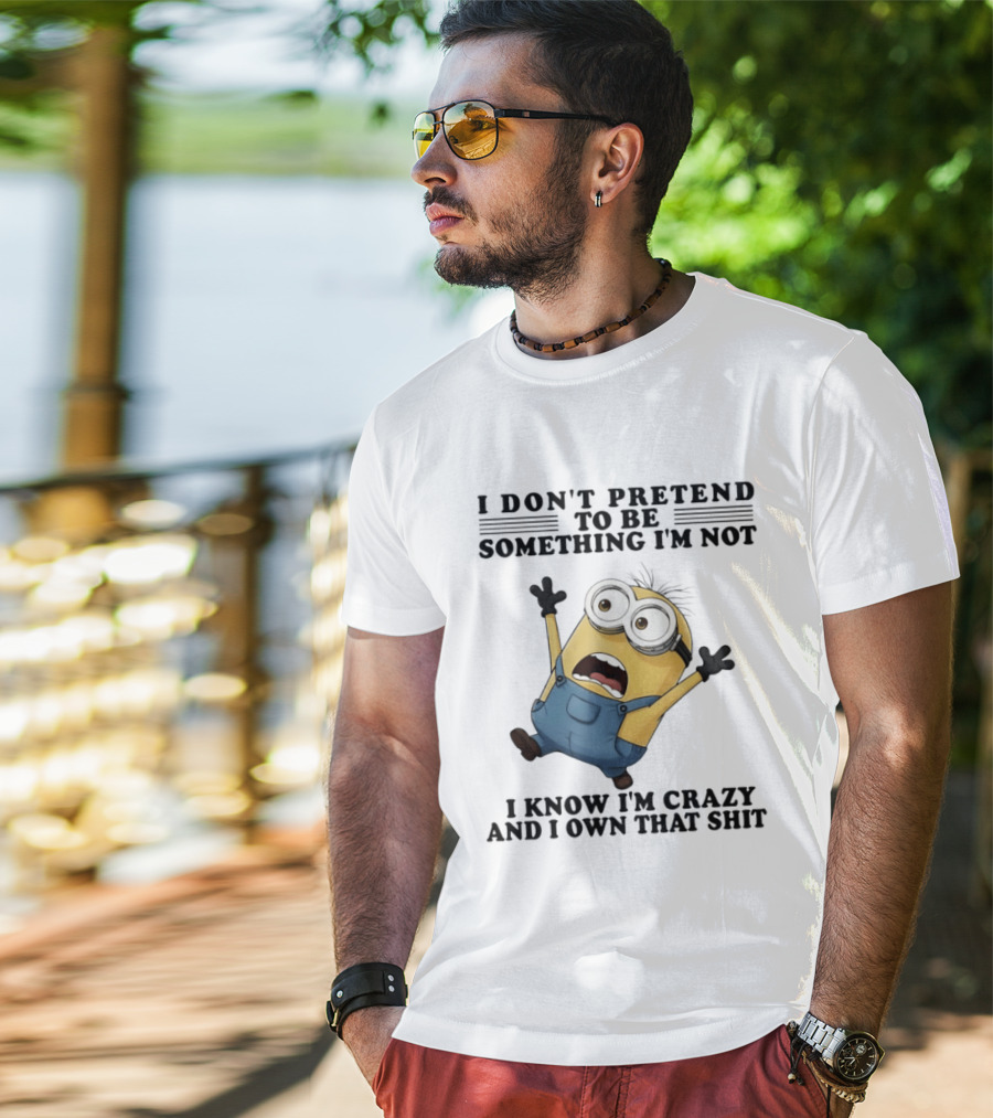 Minion I Don’t Pretend To Be Something I’m Not I Know I’m Crazy And I Own That Shit T-Shirt