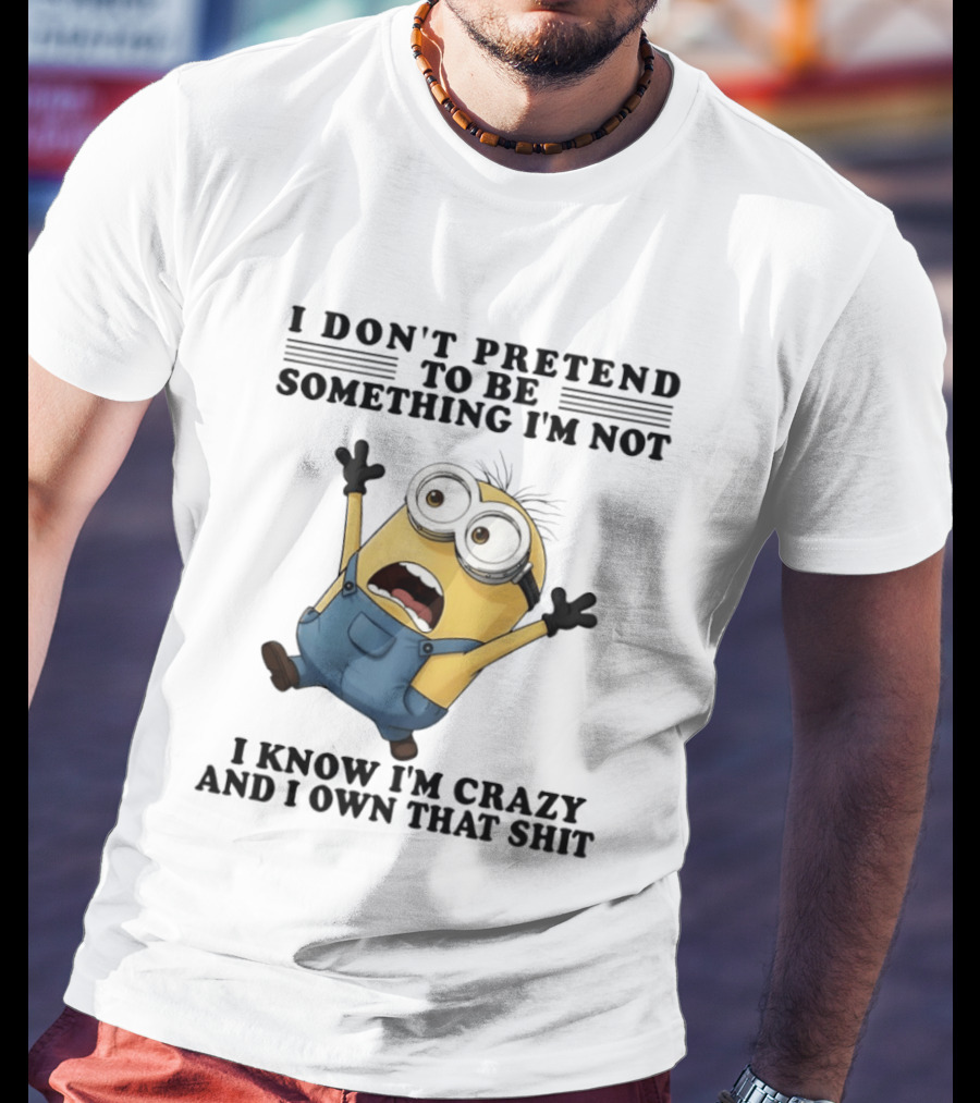 Minion I Don’t Pretend To Be Something I’m Not I Know I’m Crazy And I Own That Shit T-Shirt