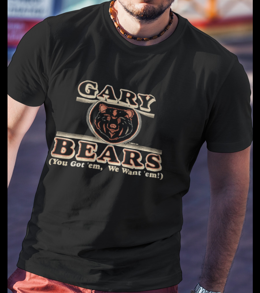 Gary Bears Chicago Bears You Got 'em We Want 'em T-Shirt