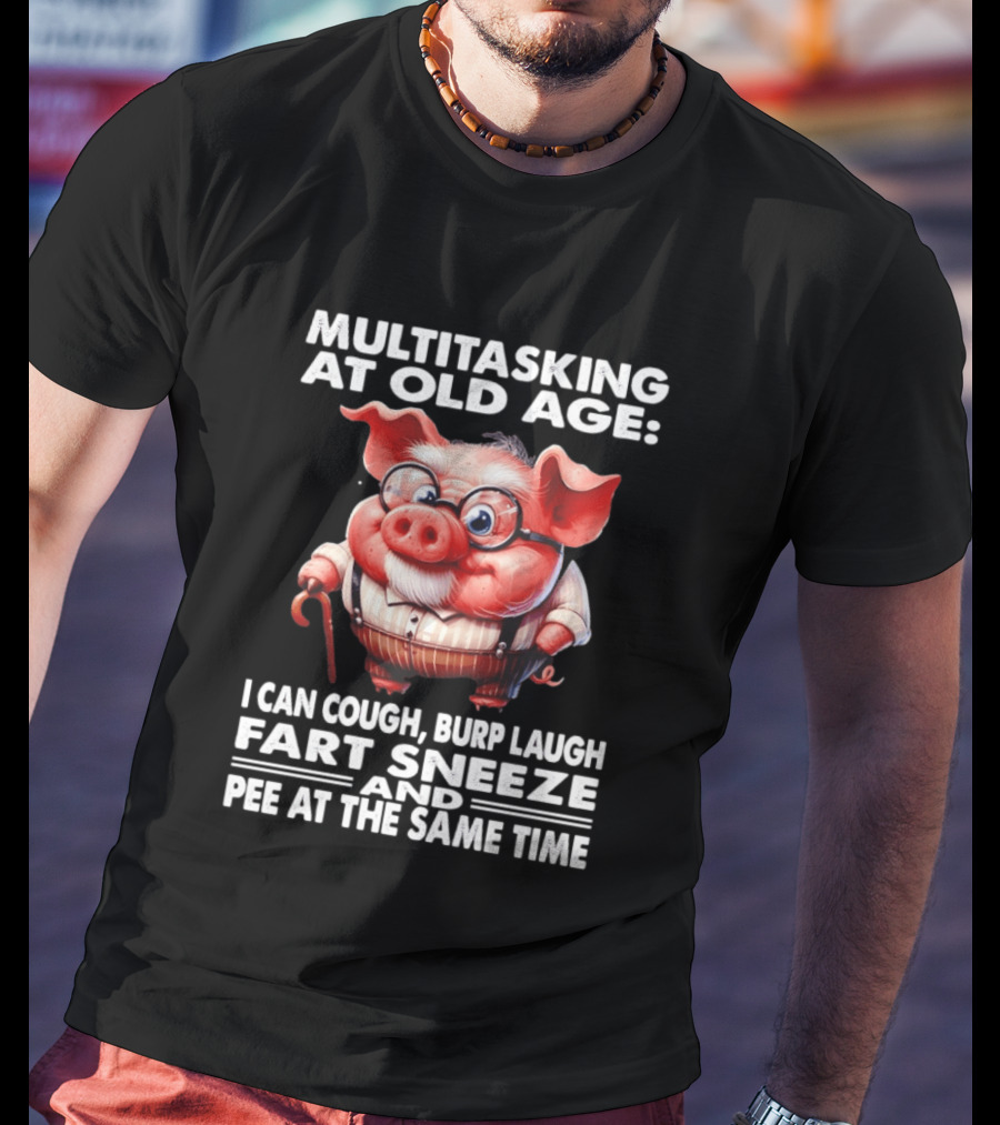 Multitasking At Old Age I Can Cough Burp Laugh Fart Sneeze And Pee At The Same Time Pig T-Shirt