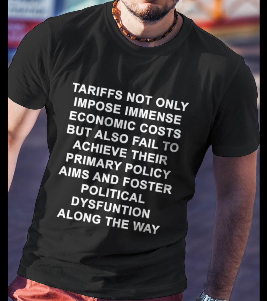 Tariffs Not Only Impose Immense Economic Costs But Also Fail To Achieve Their Primary Policy Aims And Foster Political Dysfunction Along The Way T-Shirt