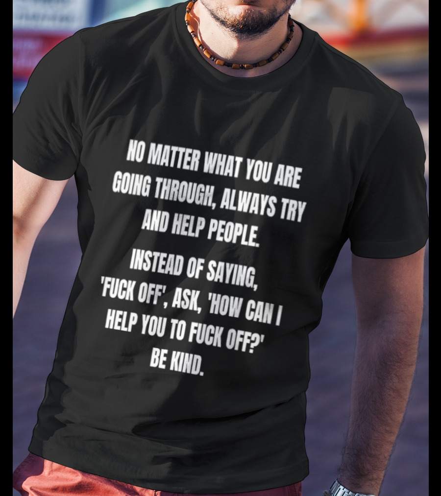 No Matter What You Are Going Through Always Try And Help People Instead Of Saying Ask How Can I Help You Be Kind T-Shirt