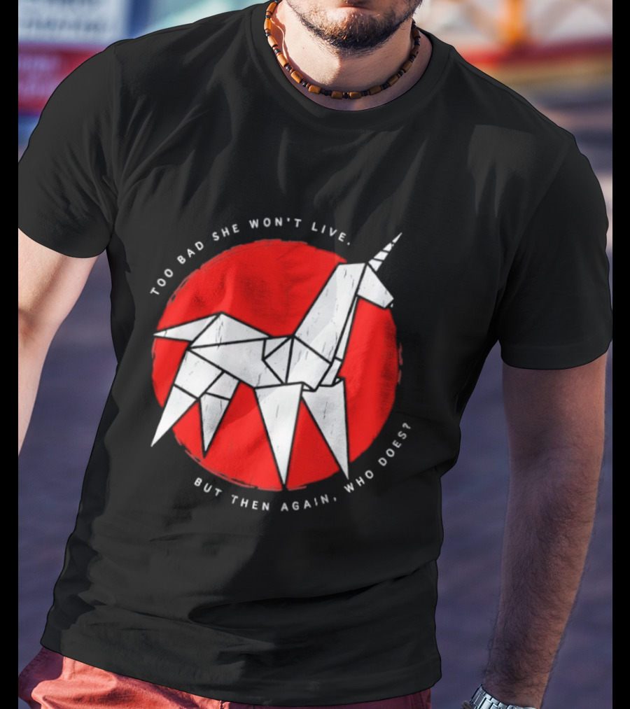 Unicorn Too Bad She Won't Live But Then Again Who Does T-Shirt