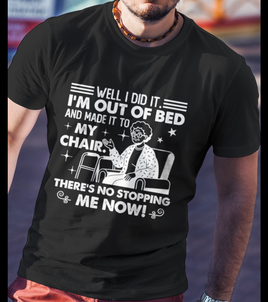 Well I Did It I'm Out Of Bed And Made It To My Chair There's No Stopping Me Now T-Shirt
