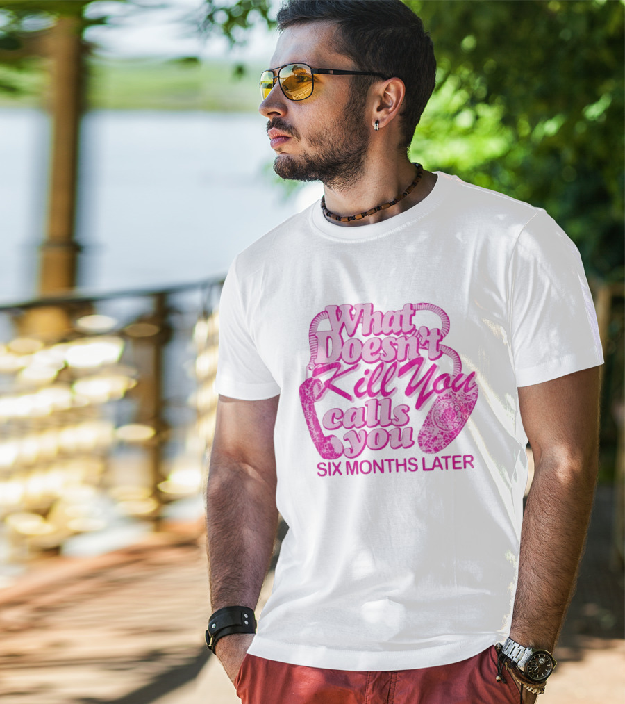 What Doesn’t Kill You Calls You Six Months Later T-Shirt