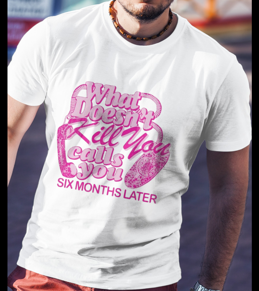What Doesn’t Kill You Calls You Six Months Later T-Shirt