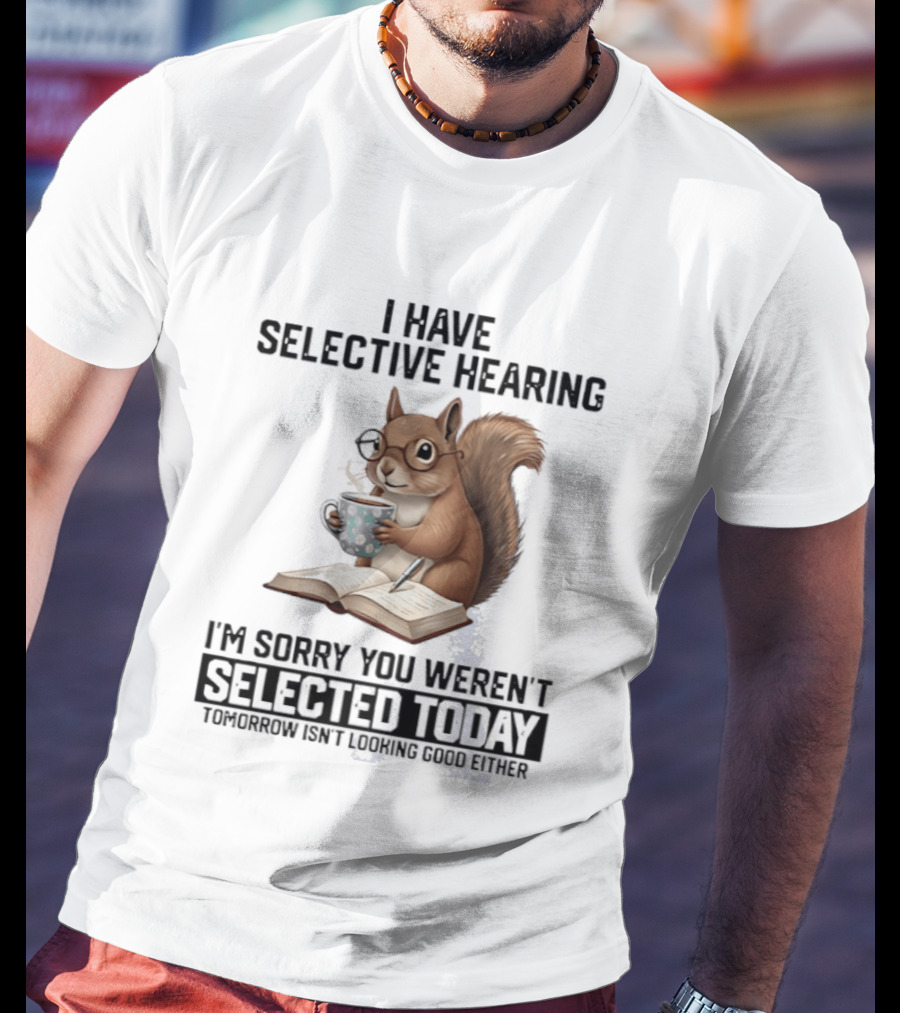I'm Sorry You Weren't Selected Today Squirrel With Selective Hearing T-Shirt