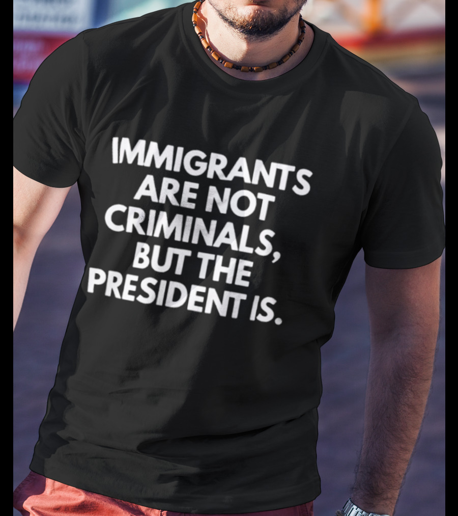 Immigrants Are Not Criminals But The President Is T-Shirt