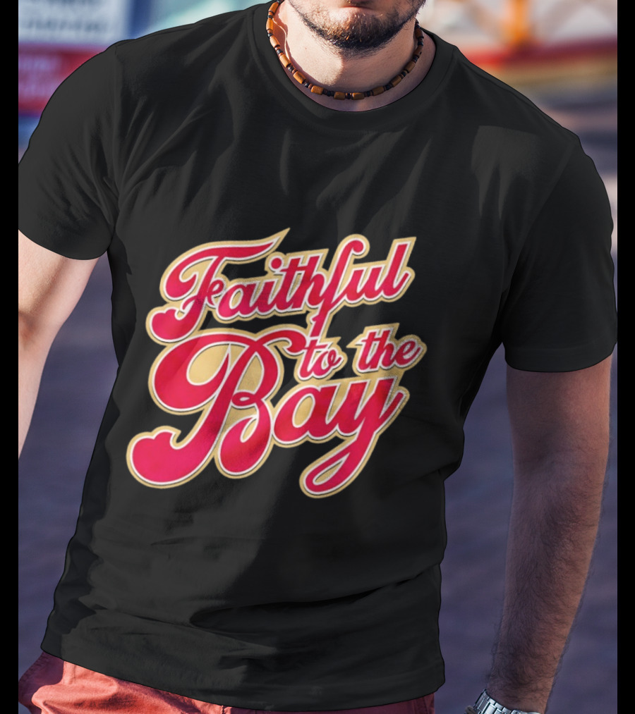 Faithful To The Bay San Francisco 49ers Fan Loyalty T-Shirt