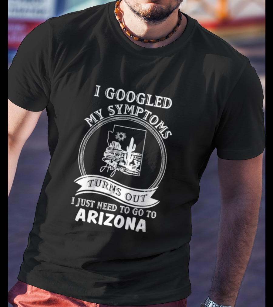 I Googled My Symptoms Turns Out I Just Need To Go To Arizona With Cactus Desert T-Shirt