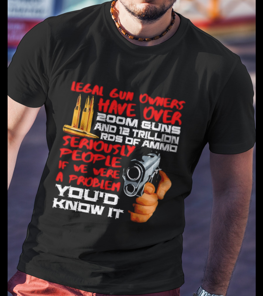 Legal Gun Owners Have Over 200M Guns 12 Trillion Rds Of Ammo Seriously People If We Were A Problem You'd Know It T-Shirt