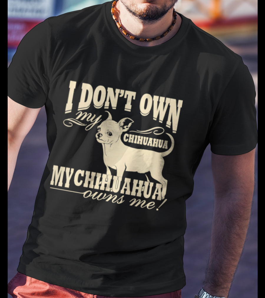 I Don’t Own My Chihuahua My Chihuahua Owns Me Funny T-Shirt