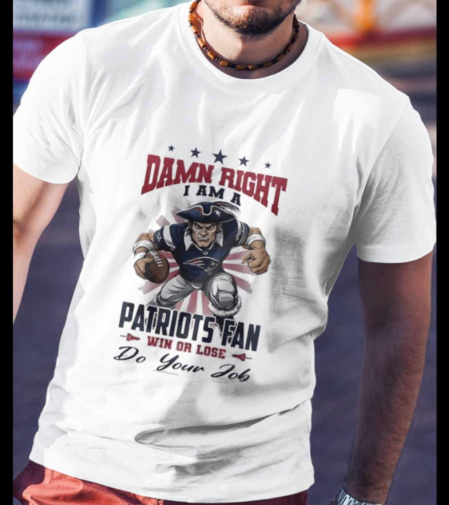 Damn Right I Am A New England Patriots Fan Win Or Lose Do Your Job T-Shirt